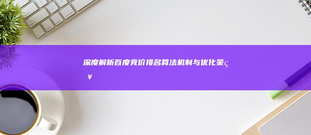 深度解析：百度竞价排名算法机制与优化策略