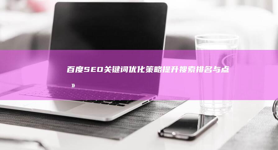 百度SEO关键词优化策略：提升搜索排名与点击率秘籍